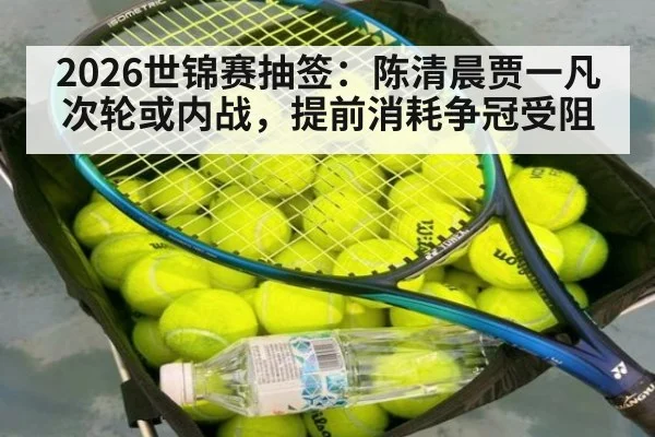 2026世锦赛抽签:陈清晨贾一凡次轮或内战,提前消耗争冠受阻