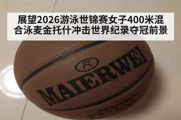 展望2026游泳世锦赛女子400米混合泳麦金托什冲击世界纪录夺冠前景
