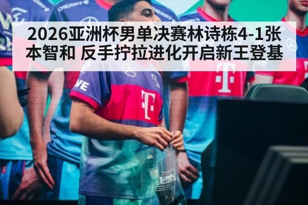 2026亚洲杯男单决赛林诗栋4-1张本智和 反手拧拉进化开启新王登基