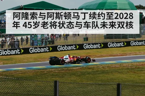 阿隆索与阿斯顿马丁续约至2028年 45岁老将状态与车队未来双核