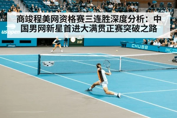 商竣程美网资格赛三连胜深度分析:中国男网新星首进大满贯正赛突破之路