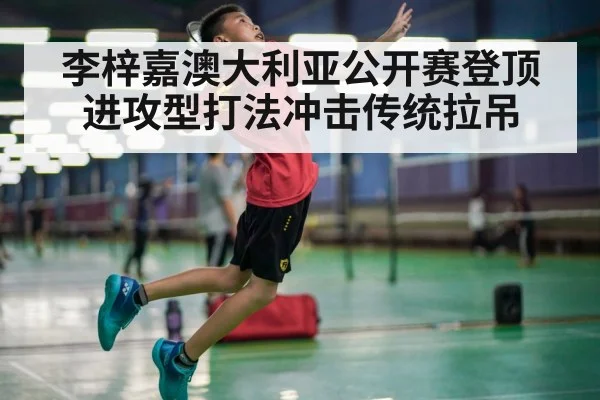 李梓嘉澳大利亚公开赛登顶 进攻型打法冲击传统拉吊