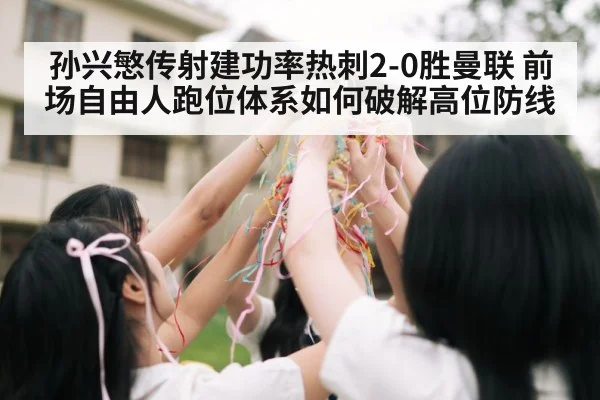 孙兴慜传射建功率热刺2-0胜曼联 前场自由人跑位体系如何破解高位防线