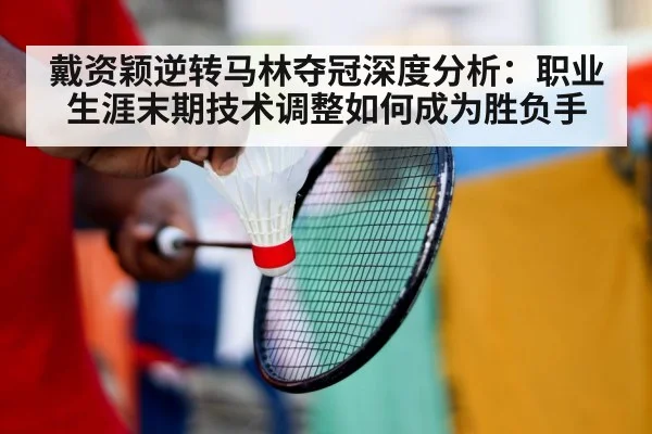 戴资颖逆转马林夺冠深度分析:职业生涯末期技术调整如何成为胜负手
